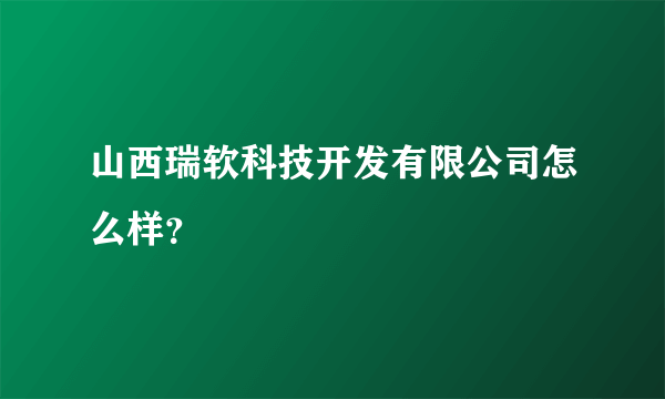 山西瑞软科技开发有限公司怎么样？