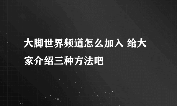 大脚世界频道怎么加入 给大家介绍三种方法吧