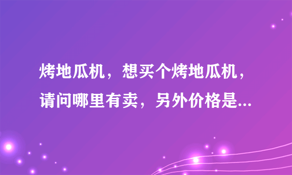 烤地瓜机，想买个烤地瓜机，请问哪里有卖，另外价格是多少，做好卖地瓜机有相关操作技术配的，谢谢