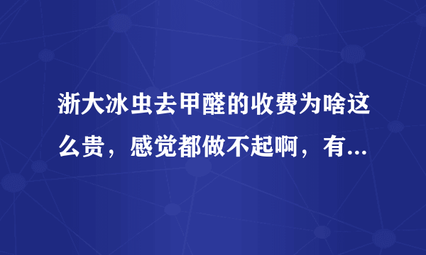 浙大冰虫去甲醛的收费为啥这么贵，感觉都做不起啊，有没有人知道为什么？