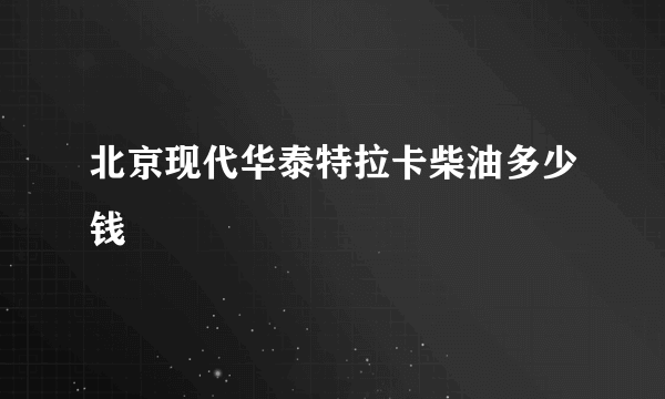 北京现代华泰特拉卡柴油多少钱