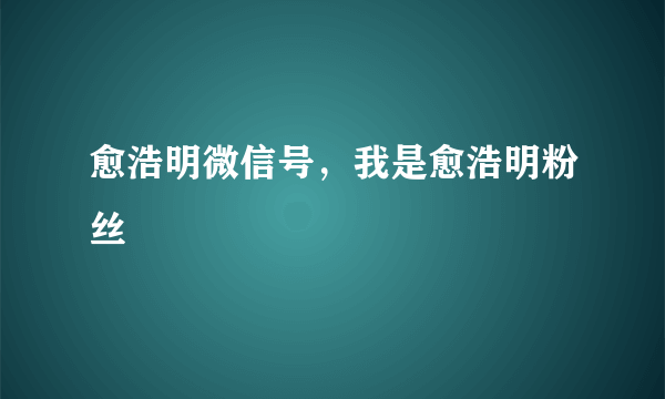 愈浩明微信号，我是愈浩明粉丝