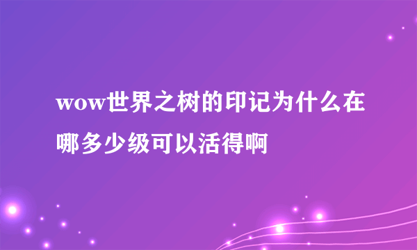 wow世界之树的印记为什么在哪多少级可以活得啊