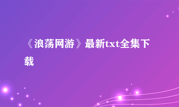 《浪荡网游》最新txt全集下载