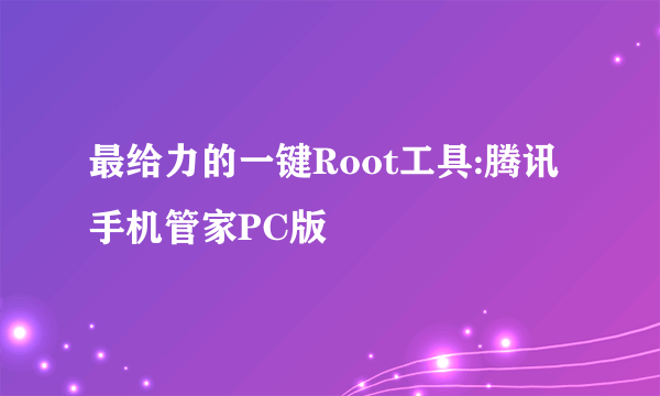 最给力的一键Root工具:腾讯手机管家PC版