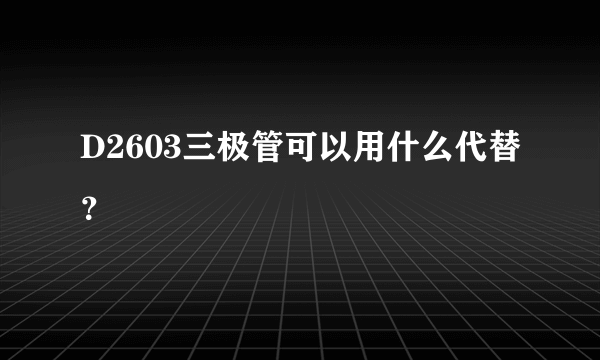 D2603三极管可以用什么代替？