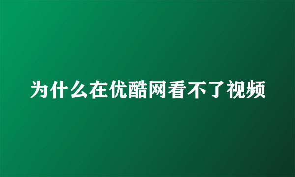 为什么在优酷网看不了视频