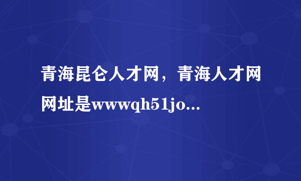 青海昆仑人才网，青海人才网网址是wwwqh51jobcom吗