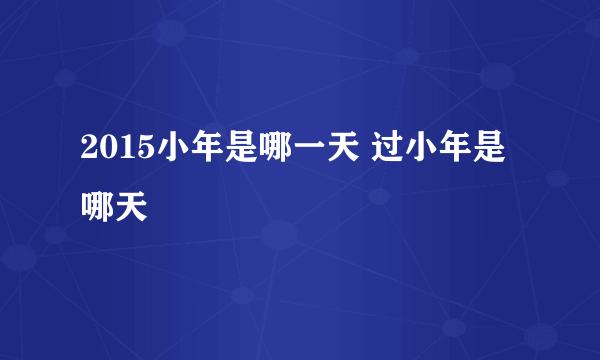 2015小年是哪一天 过小年是哪天