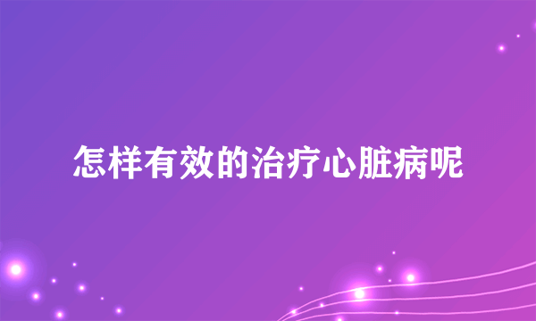 怎样有效的治疗心脏病呢