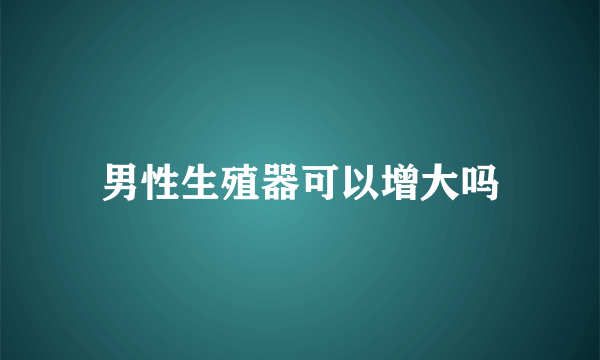 男性生殖器可以增大吗