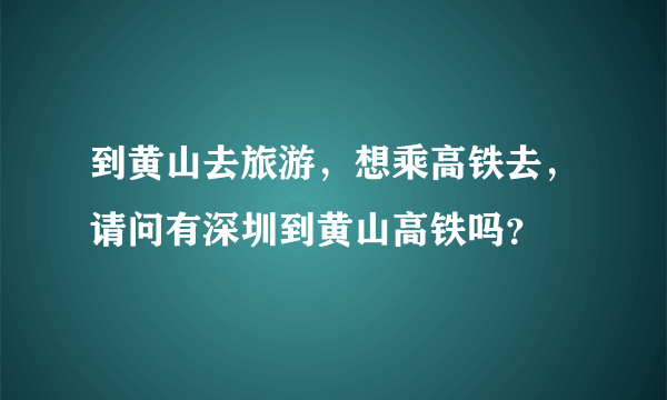 到黄山去旅游，想乘高铁去，请问有深圳到黄山高铁吗？