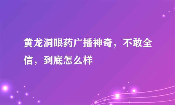 黄龙洞眼药广播神奇，不敢全信，到底怎么样