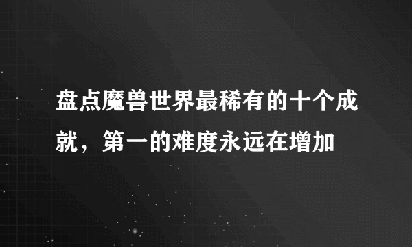 盘点魔兽世界最稀有的十个成就，第一的难度永远在增加