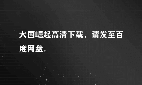 大国崛起高清下载，请发至百度网盘。