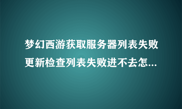 梦幻西游获取服务器列表失败更新检查列表失败进不去怎么解决 急 。