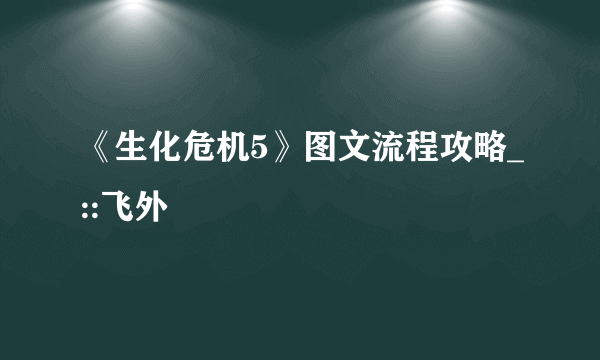 《生化危机5》图文流程攻略_::飞外