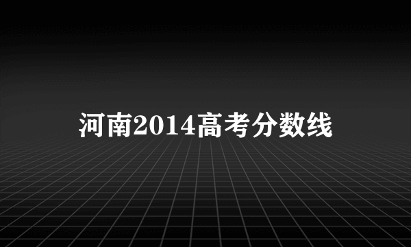 河南2014高考分数线