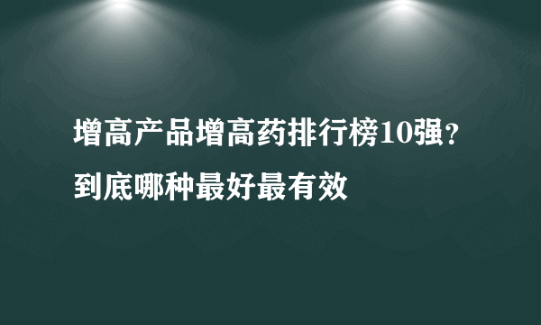 增高产品增高药排行榜10强？到底哪种最好最有效