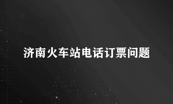 济南火车站电话订票问题