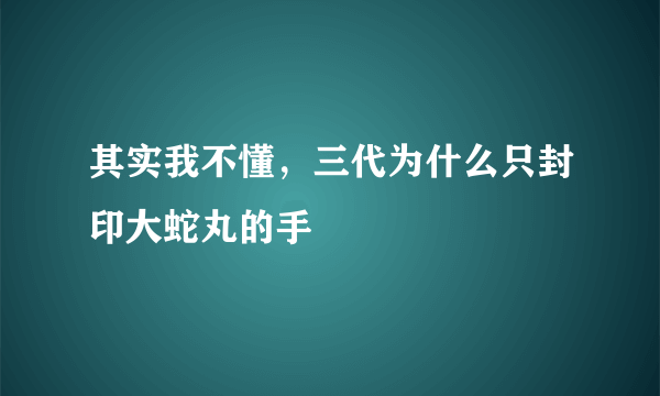 其实我不懂，三代为什么只封印大蛇丸的手