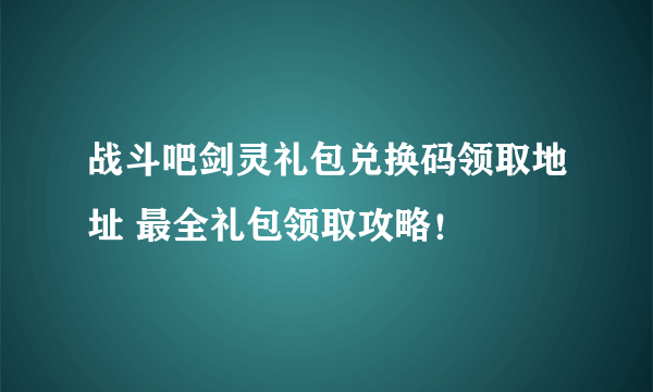 战斗吧剑灵礼包兑换码领取地址 最全礼包领取攻略！