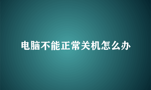 电脑不能正常关机怎么办