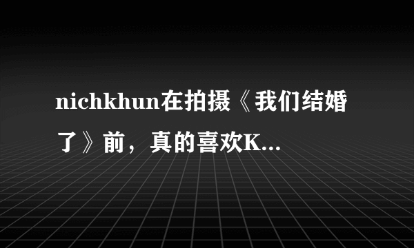 nichkhun在拍摄《我们结婚了》前，真的喜欢Krystal吗？