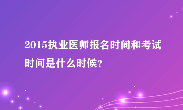 2015执业医师报名时间和考试时间是什么时候？