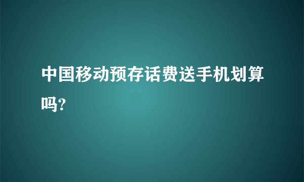 中国移动预存话费送手机划算吗?