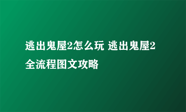 逃出鬼屋2怎么玩 逃出鬼屋2全流程图文攻略