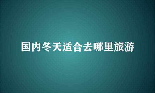 国内冬天适合去哪里旅游