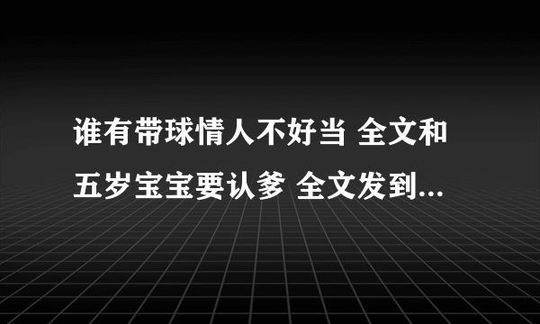 谁有带球情人不好当 全文和五岁宝宝要认爹 全文发到200800yisi@sina com 谢谢