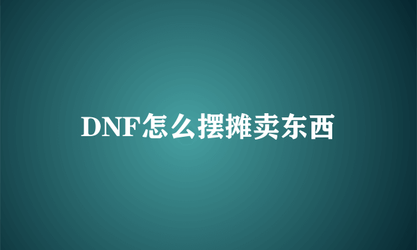 DNF怎么摆摊卖东西