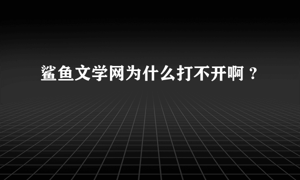 鲨鱼文学网为什么打不开啊 ?