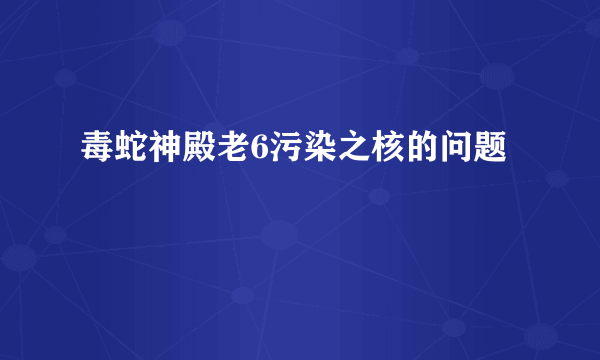 毒蛇神殿老6污染之核的问题