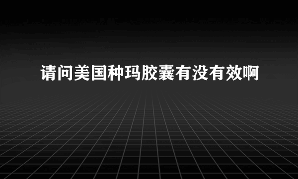 请问美国种玛胶囊有没有效啊