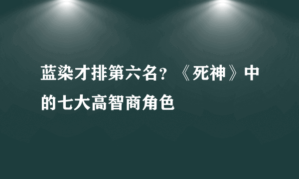 蓝染才排第六名？《死神》中的七大高智商角色