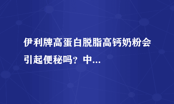 伊利牌高蛋白脱脂高钙奶粉会引起便秘吗？中...