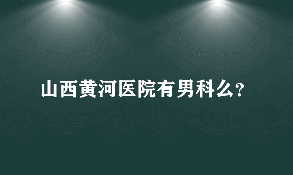 山西黄河医院有男科么？