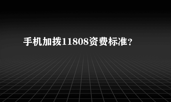 手机加拨11808资费标准？