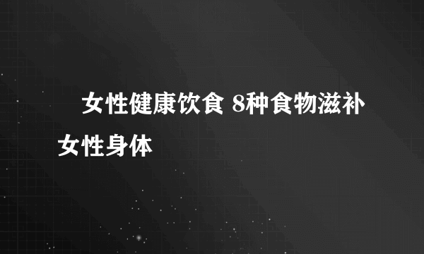 ​女性健康饮食 8种食物滋补女性身体