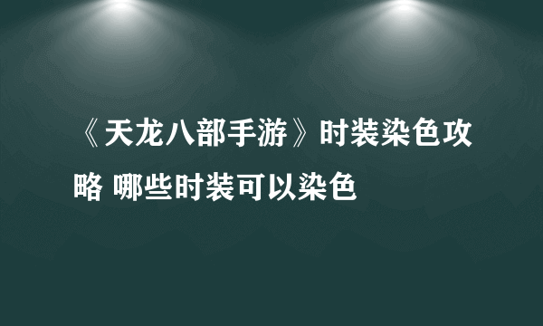 《天龙八部手游》时装染色攻略 哪些时装可以染色