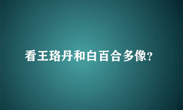 看王珞丹和白百合多像？