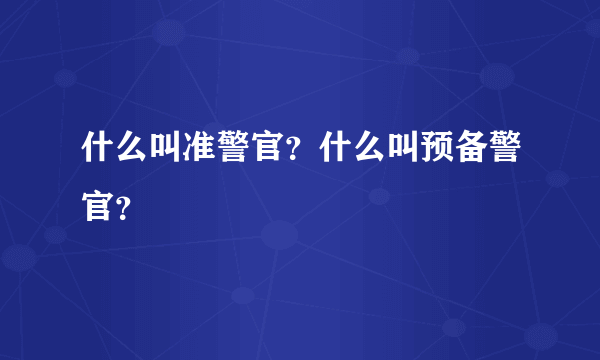 什么叫准警官？什么叫预备警官？