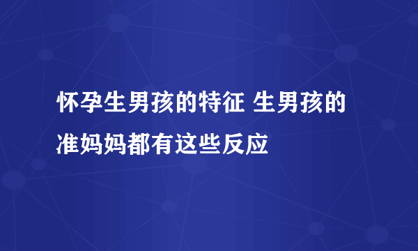 怀孕生男孩的特征 生男孩的准妈妈都有这些反应