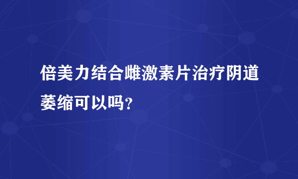 倍美力结合雌激素片治疗阴道萎缩可以吗？