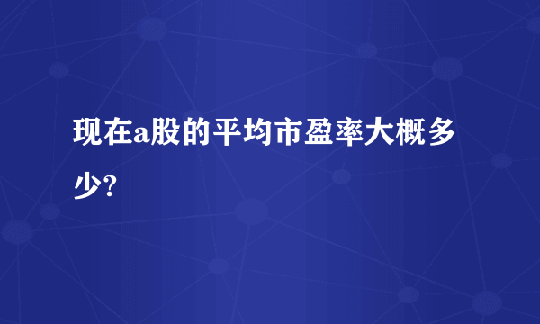 现在a股的平均市盈率大概多少?