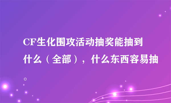 CF生化围攻活动抽奖能抽到什么（全部），什么东西容易抽。