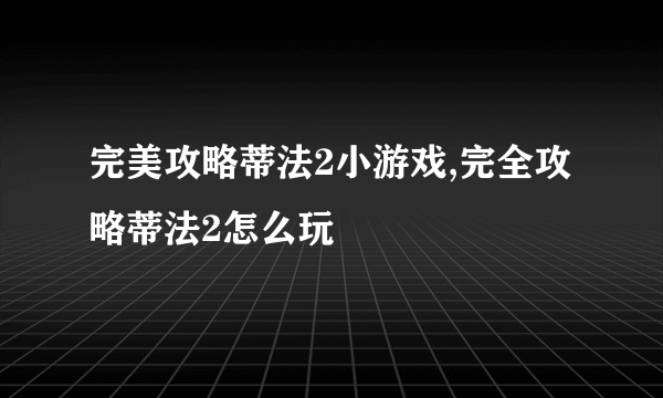 完美攻略蒂法2小游戏,完全攻略蒂法2怎么玩